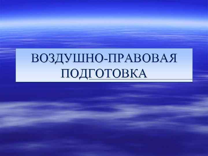 ВОЗДУШНО-ПРАВОВАЯ ПОДГОТОВКА 