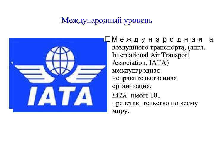 Международный уровень Международная а воздушного транспорта, (англ. International Air Transport Association, IATA) международная неправительственная