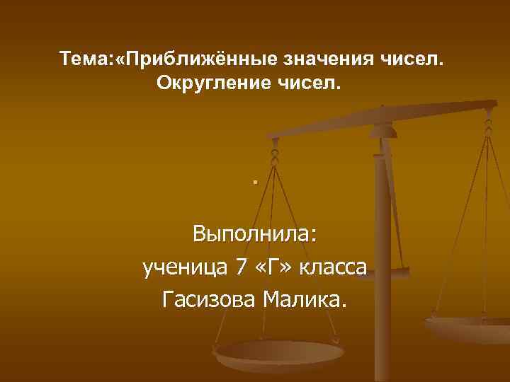 Тема: «Приближённые значения чисел. Округление чисел. . Выполнила: ученица 7 «Г» класса Гасизова Малика.