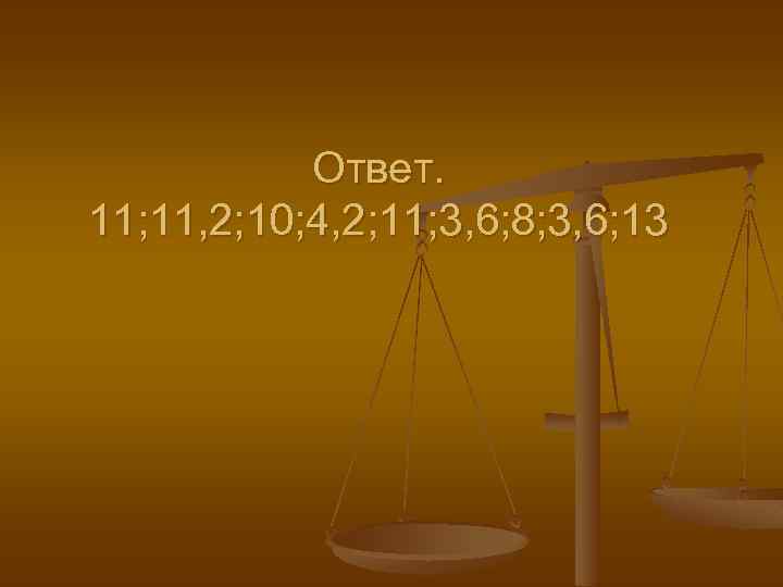 Ответ. 11; 11, 2; 10; 4, 2; 11; 3, 6; 8; 3, 6; 13