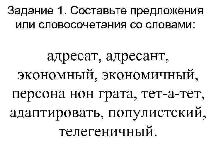 Задание 1. Составьте предложения или словосочетания со словами: адресат, адресант, экономный, экономичный, персона нон