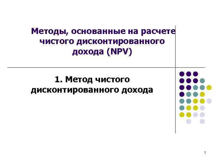  Методы, основанные на расчете чистого дисконтированного дохода (NPV) 1. Метод чистого дисконтированного дохода