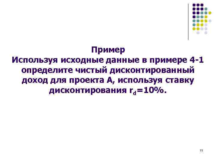 Пример Используя исходные данные в примере 4 -1 определите чистый дисконтированный доход для проекта