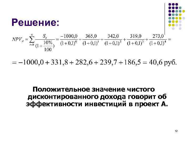Решение: Положительное значение чистого дисконтированного дохода говорит об эффективности инвестиций в проект А. 12
