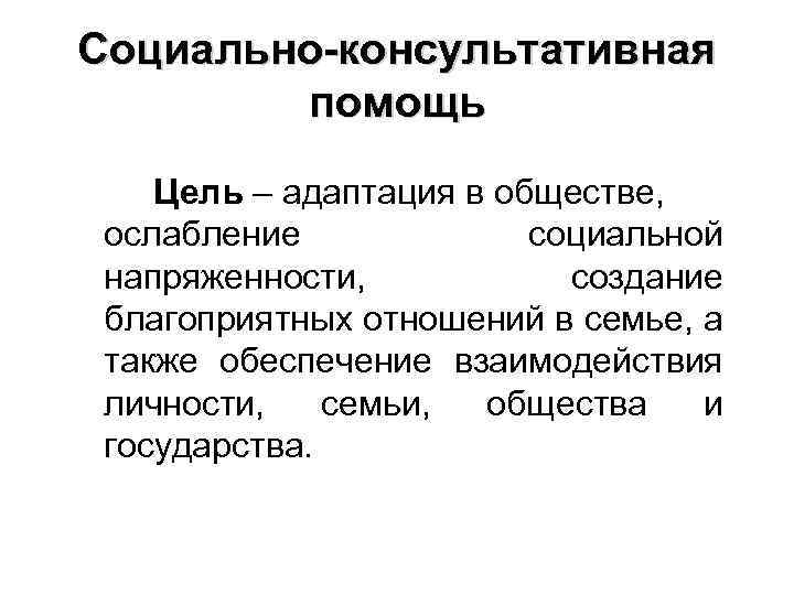 Социально-консультативная помощь Цель – адаптация в обществе, ослабление социальной напряженности, создание благоприятных отношений в