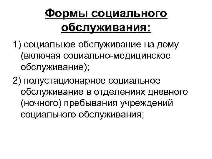 Формы социального обслуживания: 1) социальное обслуживание на дому (включая социально-медицинское обслуживание); 2) полустационарное социальное
