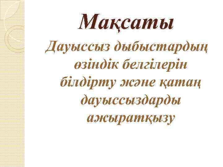 Мақсаты Дауыссыз дыбыстардың өзіндік белгілерін білдірту және қатаң дауыссыздарды ажыратқызу 