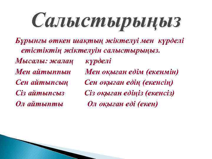 Салыстырыңыз Бұрынғы өткен шақтың жіктелуі мен күрделі етістіктің жіктелуін салыстырыңыз. Мысалы: жалаң күрделі Мен