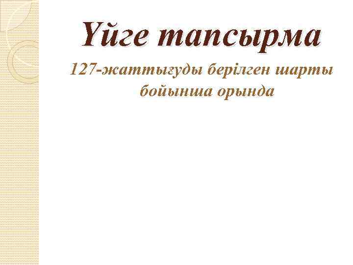 Үйге тапсырма 127 -жаттығуды берілген шарты бойынша орында 