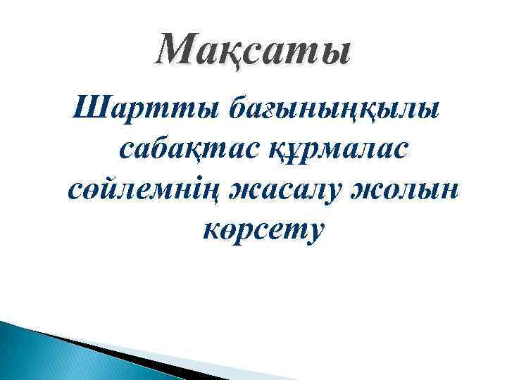 Мақсаты Шартты бағыныңқылы сабақтас құрмалас сөйлемнің жасалу жолын көрсету 