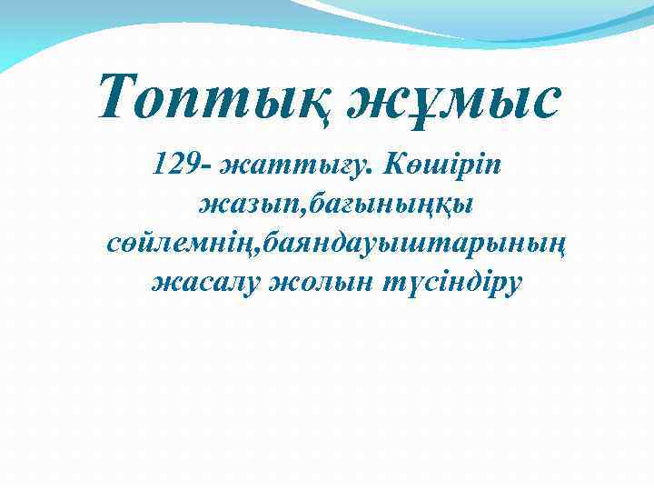 Топтық жұмыс 129 - жаттығу. Көшіріп жазып, бағыныңқы сөйлемнің, баяндауыштарының жасалу жолын түсіндіру 