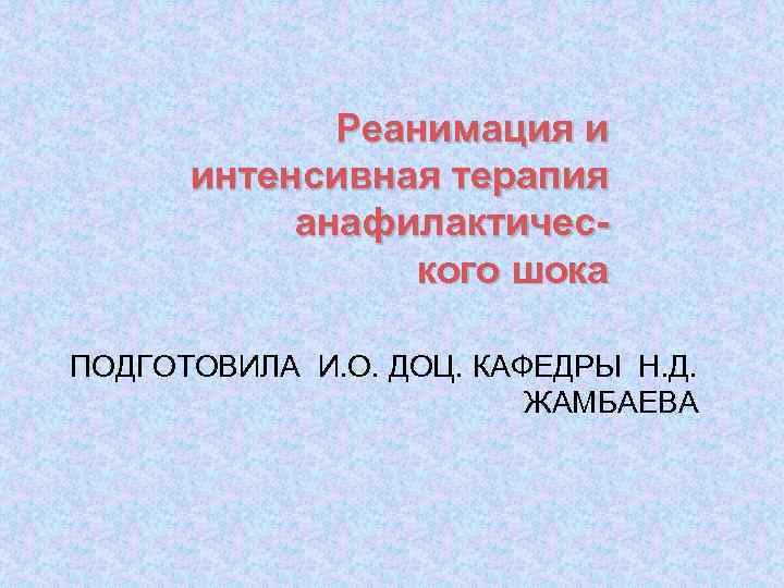 Реанимация и интенсивная терапия анафилактического шока ПОДГОТОВИЛА И. О. ДОЦ. КАФЕДРЫ Н. Д. ЖАМБАЕВА