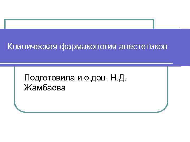 Клиническая фармакология анестетиков Подготовила и. о. доц. Н. Д. Жамбаева 