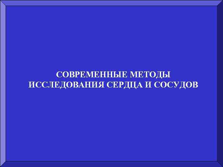 СОВРЕМЕННЫЕ МЕТОДЫ ИССЛЕДОВАНИЯ СЕРДЦА И СОСУДОВ 
