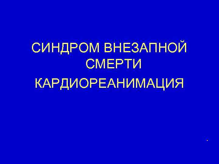 СИНДРОМ ВНЕЗАПНОЙ СМЕРТИ КАРДИОРЕАНИМАЦИЯ . 