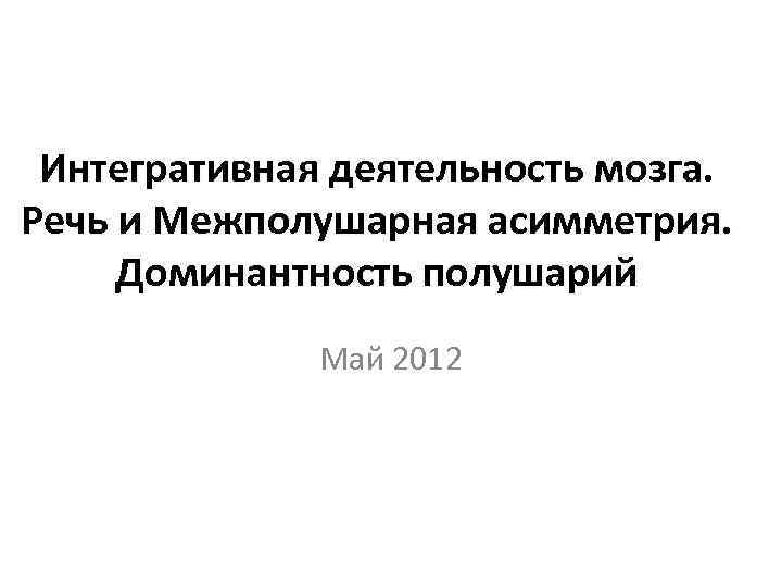 Интегративная деятельность мозга. Речь и Межполушарная асимметрия. Доминантность полушарий Май 2012 