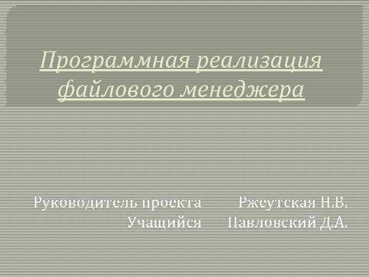 Программная реализация файлового менеджера Руководитель проекта Учащийся Ржеутская Н. В. Павловский Д. А. 