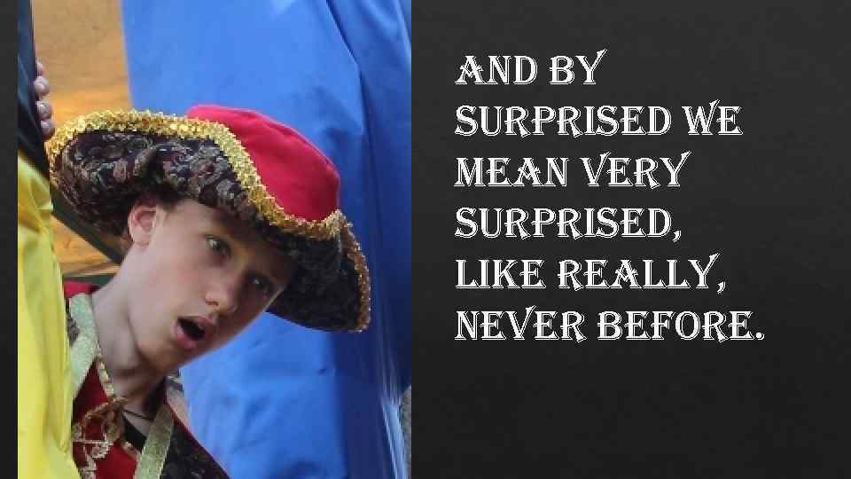 and by surprised we mean very surprised, like really, never before. 