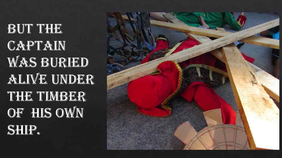 but the captain was buried alive under the timber of his own ship. 