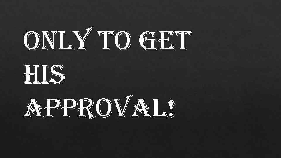 only to get his approval! 
