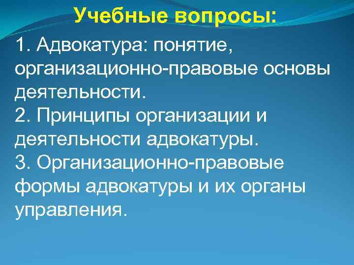 Учебные вопросы: 1. Адвокатура: понятие, организационно-правовые основы деятельности. 2. Принципы организации и деятельности адвокатуры.