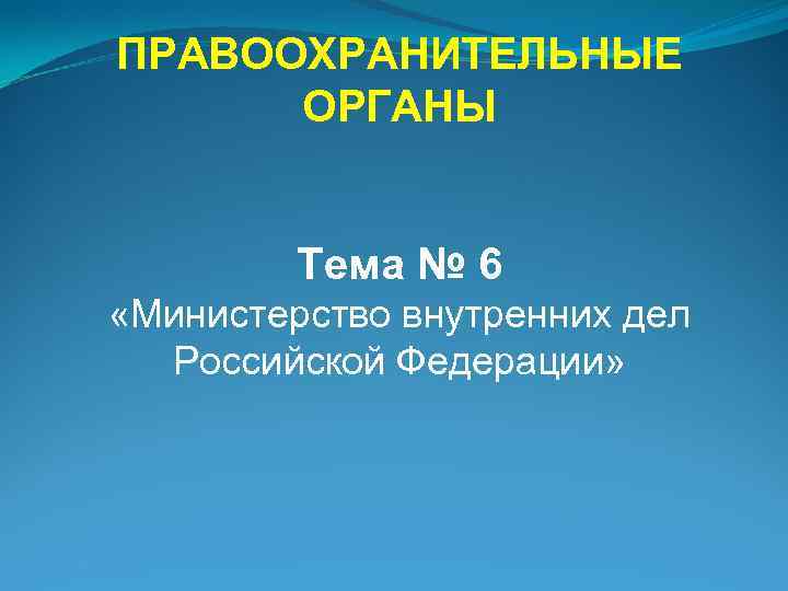ПРАВООХРАНИТЕЛЬНЫЕ ОРГАНЫ Тема № 6 «Министерство внутренних дел Российской Федерации» 