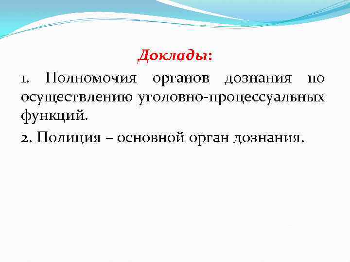 Доклады: 1. Полномочия органов дознания по осуществлению уголовно процессуальных функций. 2. Полиция – основной