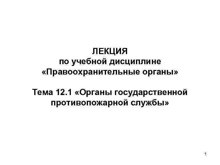 ЛЕКЦИЯ по учебной дисциплине «Правоохранительные органы» Тема 12. 1 «Органы государственной противопожарной службы» 1