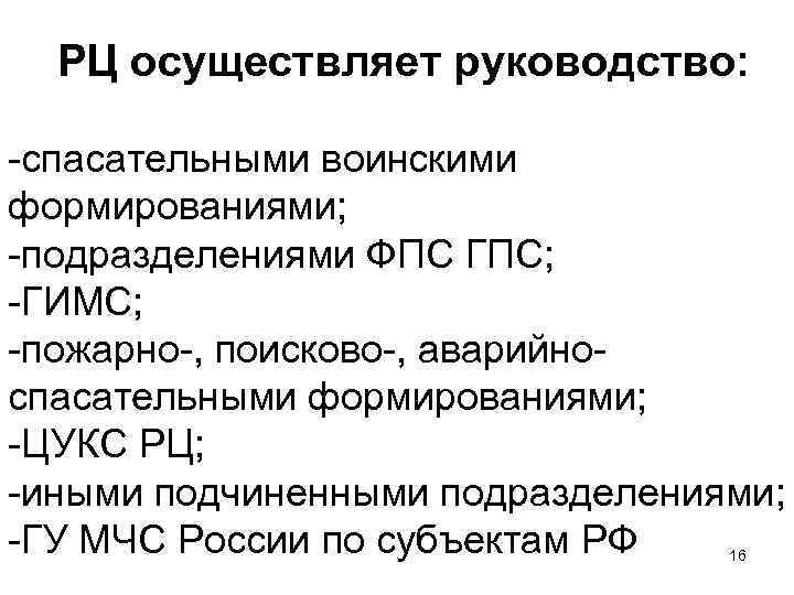  РЦ осуществляет руководство: -спасательными воинскими формированиями; -подразделениями ФПС ГПС; -ГИМС; -пожарно-, поисково-, аварийноспасательными