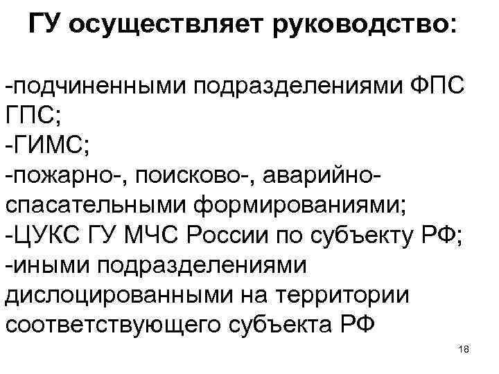  ГУ осуществляет руководство: -подчиненными подразделениями ФПС ГПС; -ГИМС; -пожарно-, поисково-, аварийноспасательными формированиями; -ЦУКС