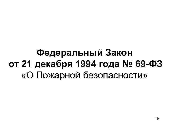 Федеральный Закон от 21 декабря 1994 года № 69 -ФЗ «О Пожарной безопасности» 19