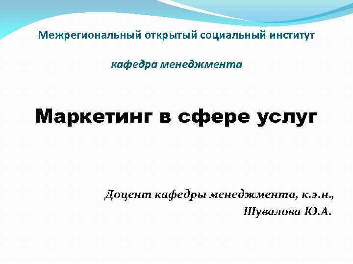 Межрегиональный открытый социальный институт кафедра менеджмента Маркетинг в сфере услуг Доцент кафедры менеджмента, к.