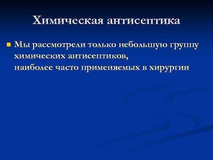 Химическая антисептика n Мы рассмотрели только небольшую группу химических антисептиков, наиболее часто применяемых в