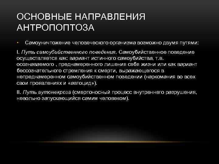 ОСНОВНЫЕ НАПРАВЛЕНИЯ АНТРОПОПТОЗА • Самоуничтожение человеческого организма возможно двумя путями: I. Путь самоубийственного поведения.