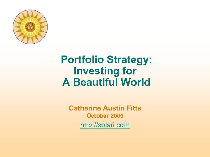 Portfolio Strategy: Investing for A Beautiful World Catherine Austin Fitts October 2005 http: //solari.