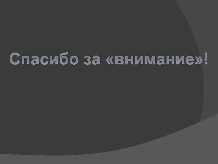 Спасибо за «внимание» ! 