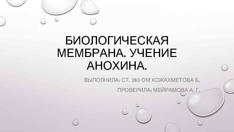 БИОЛОГИЧЕСКАЯ МЕМБРАНА. УЧЕНИЕ АНОХИНА. ВЫПОЛНИЛА: СТ. 283 ОМ КОЖАХМЕТОВА Б. ПРОВЕРИЛА: МЕЙРАМОВА А. Г.