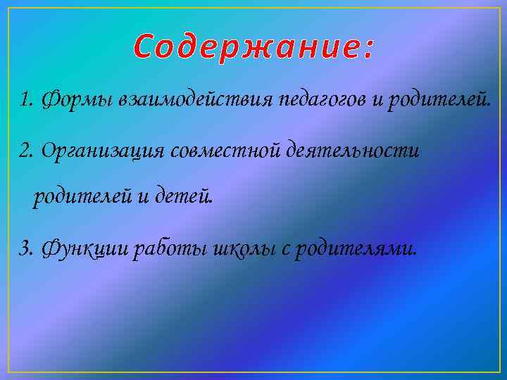 Содержание: 1. Формы взаимодействия педагогов и родителей. 2. Организация совместной деятельности родителей и детей.