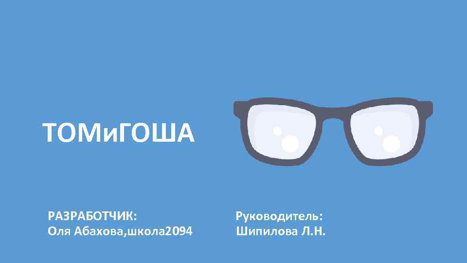 ТОМи. ГОША РАЗРАБОТЧИК: Оля Абахова, школа 2094 Руководитель: Шипилова Л. Н. 