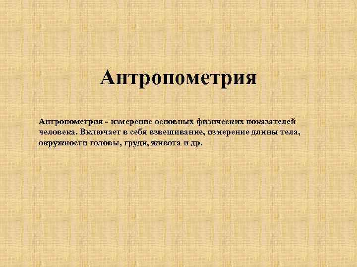 Антропометрия - измерение основных физических показателей человека. Включает в себя взвешивание, измерение длины тела,