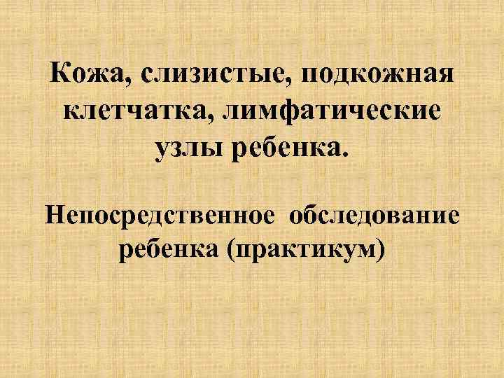 Кожа, слизистые, подкожная клетчатка, лимфатические узлы ребенка. Непосредственное обследование ребенка (практикум) 