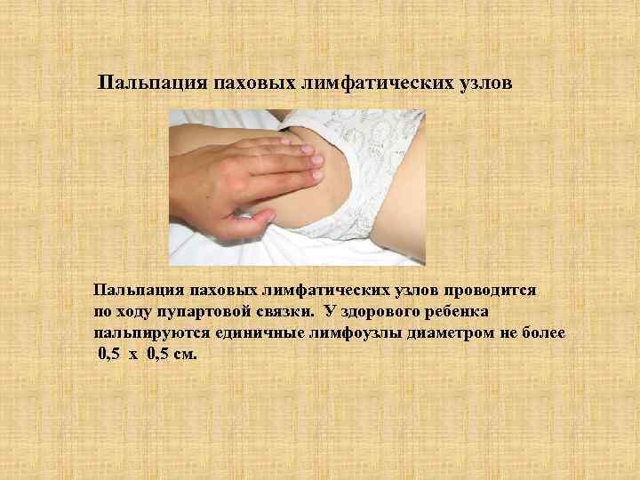 Пальпация паховых лимфатических узлов проводится по ходу пупартовой связки. У здорового ребенка пальпируются единичные