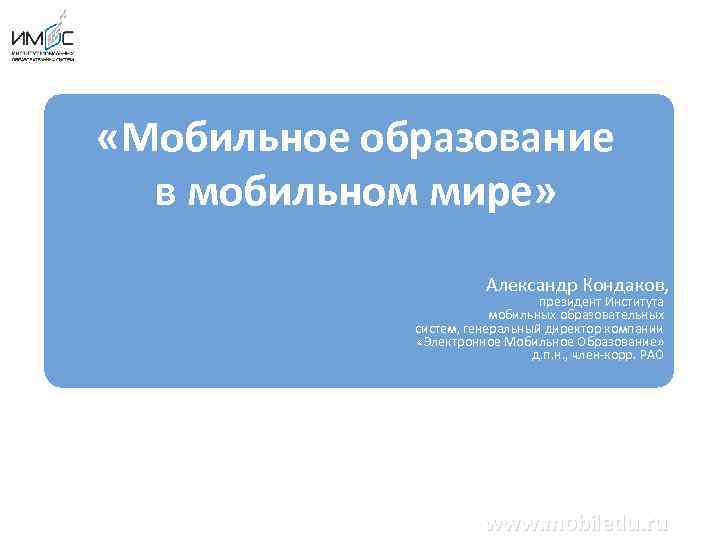 «Мобильное образование в мобильном мире» Александр Кондаков, президент Института мобильных образовательных систем, генеральный