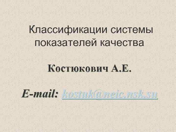 Классификации системы показателей качества Костюкович А. Е. E-mail: kostuk@neic. nsk. su 