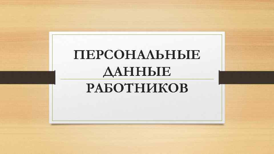 ПЕРСОНАЛЬНЫЕ ДАННЫЕ РАБОТНИКОВ 