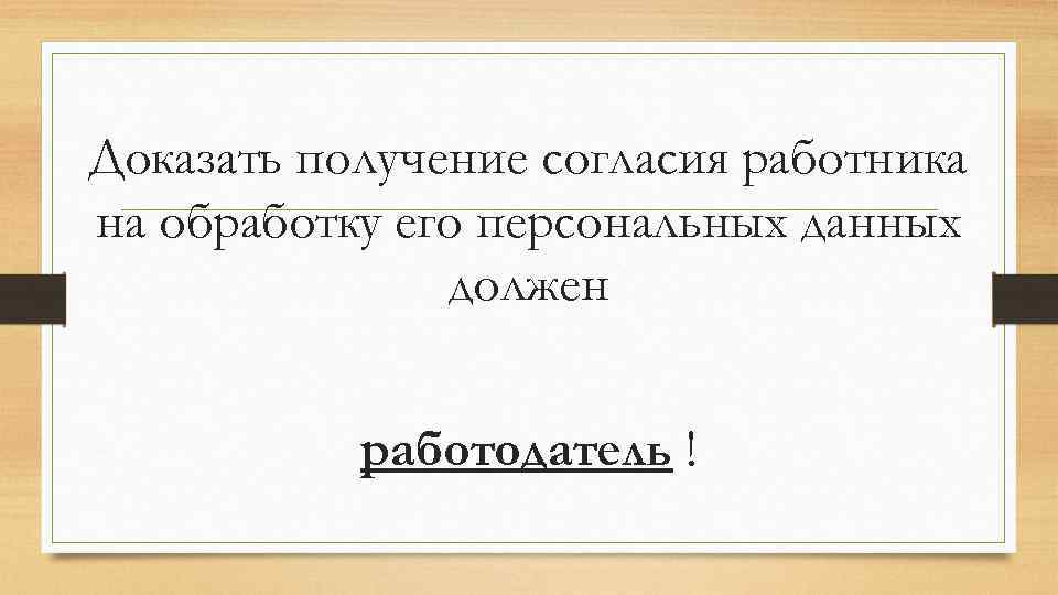 Доказать получение согласия работника на обработку его персональных данных должен работодатель ! 