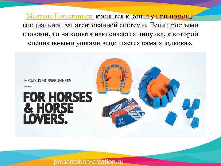 Megasus Horserunners крепится к копыту при помощи специальной запатентованной системы. Если простыми словами, то