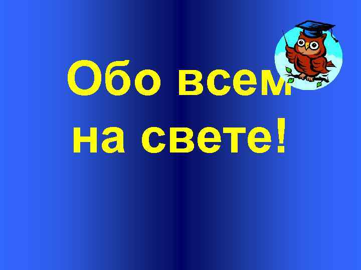 Обо всем на свете презентация для детей