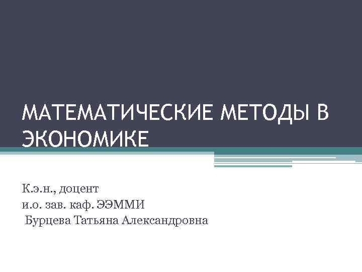 МАТЕМАТИЧЕСКИЕ МЕТОДЫ В ЭКОНОМИКЕ К. э. н. , доцент и. о. зав. каф. ЭЭММИ