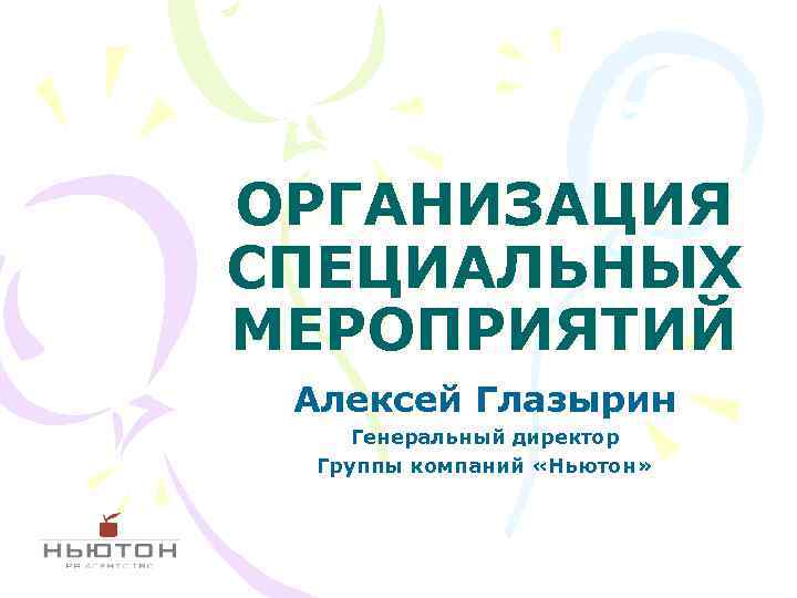 ОРГАНИЗАЦИЯ СПЕЦИАЛЬНЫХ МЕРОПРИЯТИЙ Алексей Глазырин Генеральный директор Группы компаний «Ньютон» 